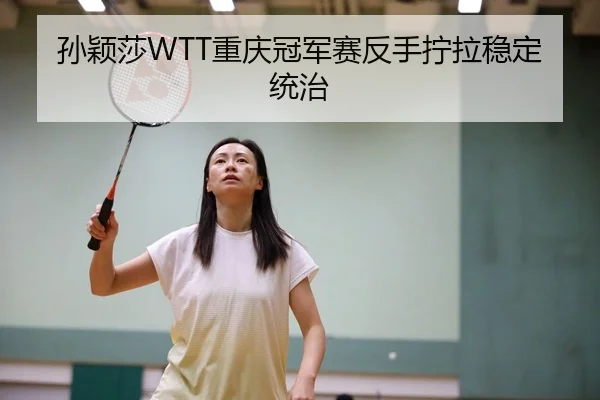 孙颖莎WTT重庆冠军赛反手拧拉稳定统治