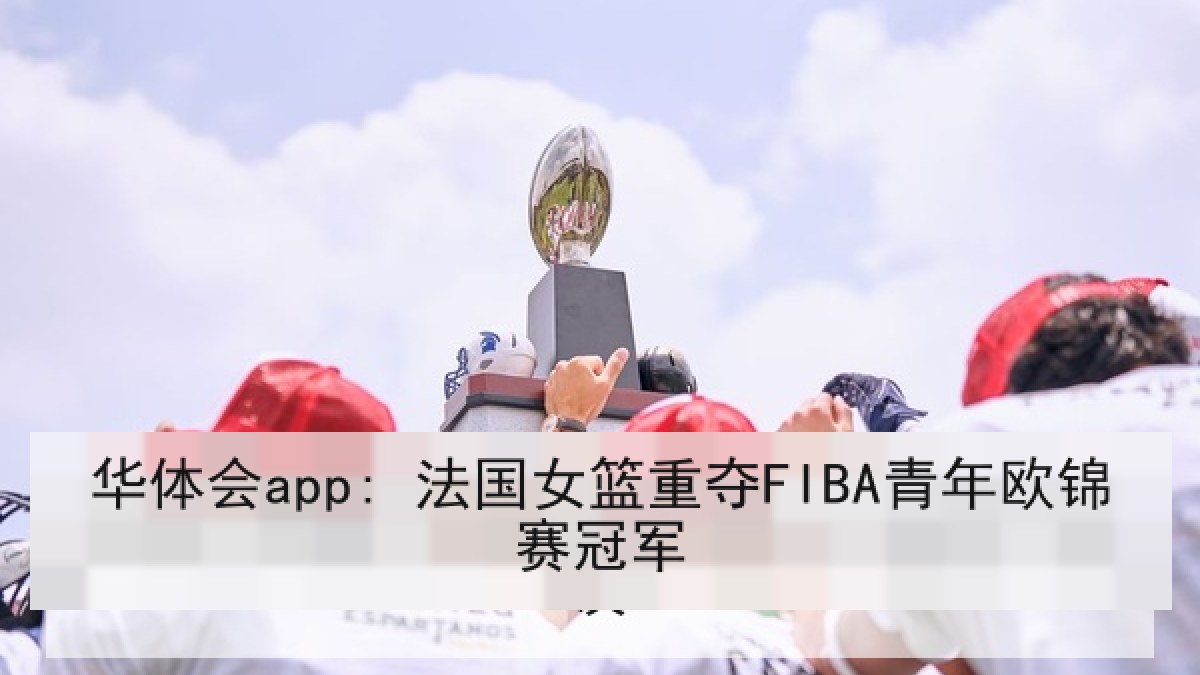 华体会app: 法国女篮重夺FIBA青年欧锦赛冠军 华体会app: 法国女篮重夺FIBA青年欧锦赛冠军