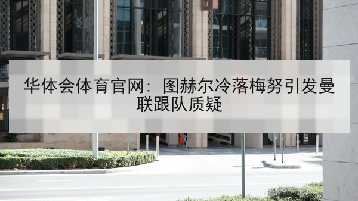 华体会体育官网: 图赫尔冷落梅努引发曼联跟队质疑