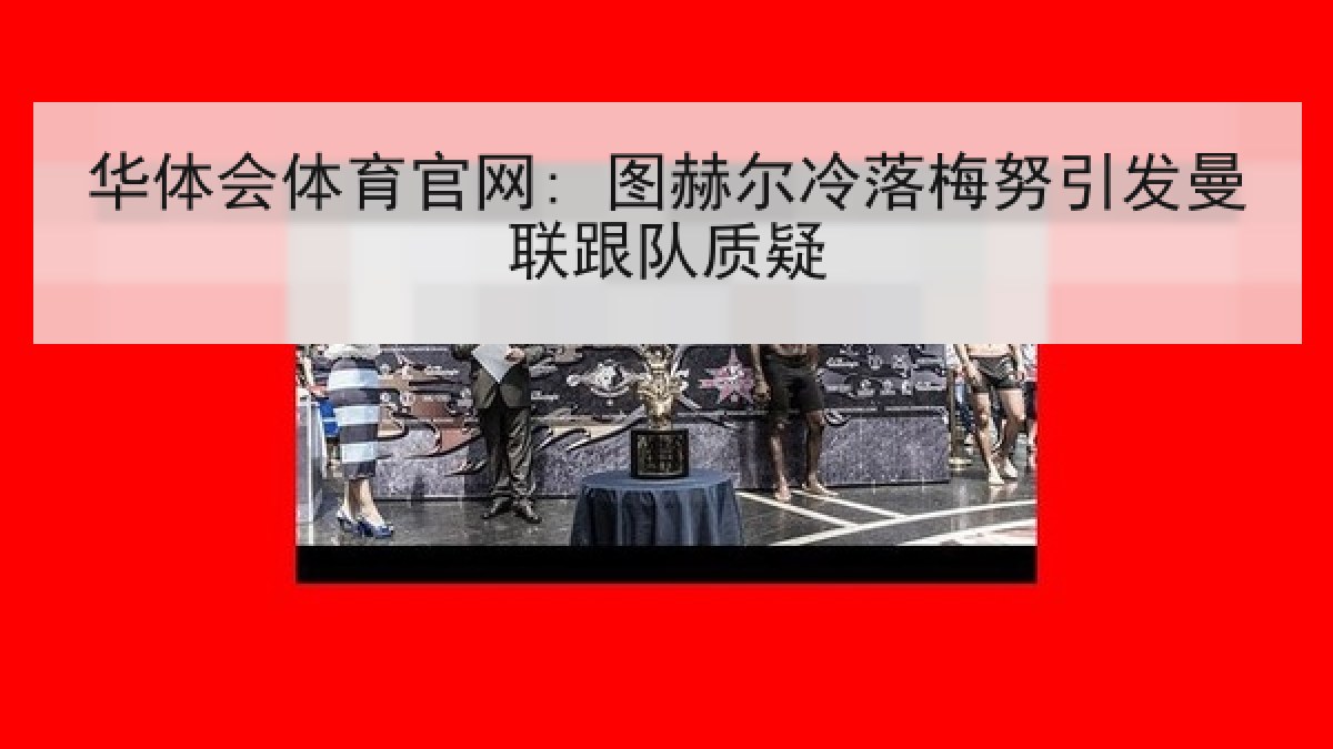 华体会体育官网: 图赫尔冷落梅努引发曼联跟队质疑
