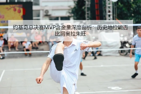 约基奇总决赛MVP含金量深度剖析：历史地位能否比肩奥拉朱旺