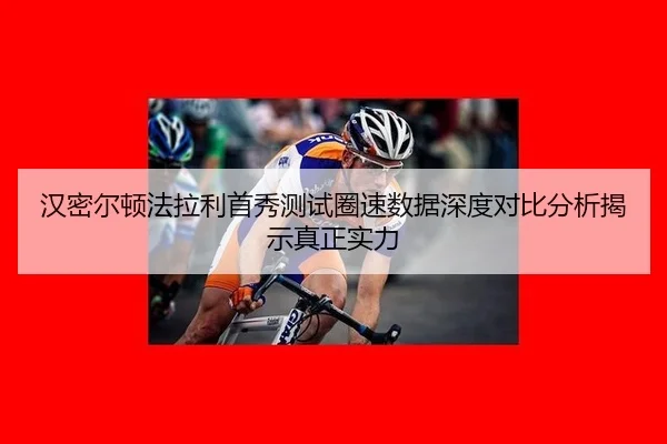 汉密尔顿法拉利首秀测试圈速数据深度对比分析揭示真正实力