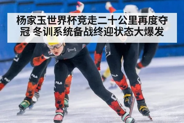 杨家玉世界杯竞走二十公里再度夺冠 冬训系统备战终迎状态大爆发