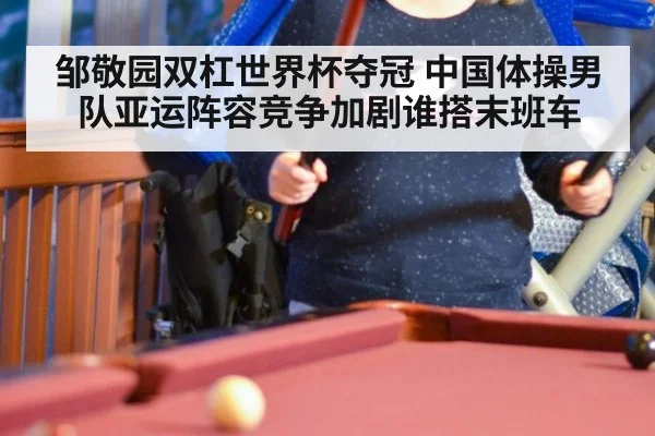 邹敬园双杠世界杯夺冠 中国体操男队亚运阵容竞争加剧谁搭末班车